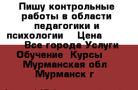 Пишу контрольные работы в области педагогики и психологии. › Цена ­ 300-650 - Все города Услуги » Обучение. Курсы   . Мурманская обл.,Мурманск г.